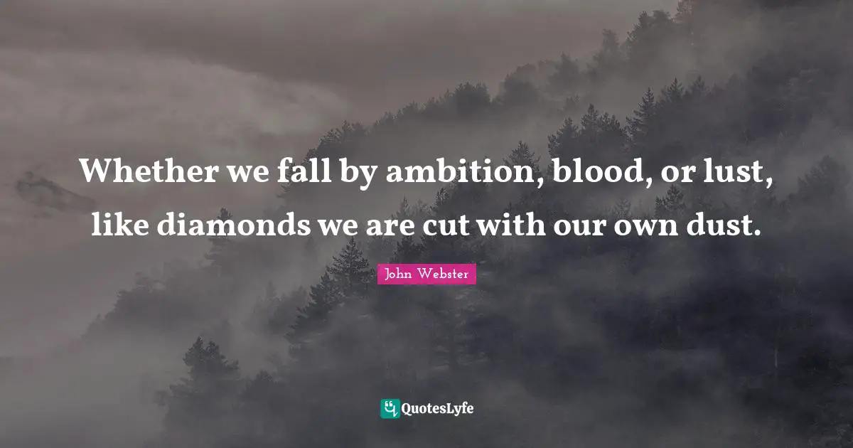 Whether we fall by ambition, blood, or lust, like diamonds we are cut with our own dust.