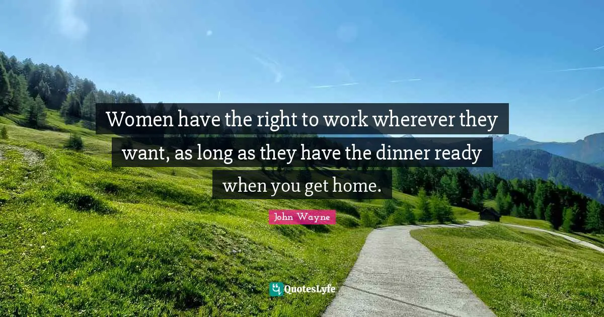 Dinner Quotes: "Women have the right to work wherever they want, as long as they have the dinner ready when you get home."