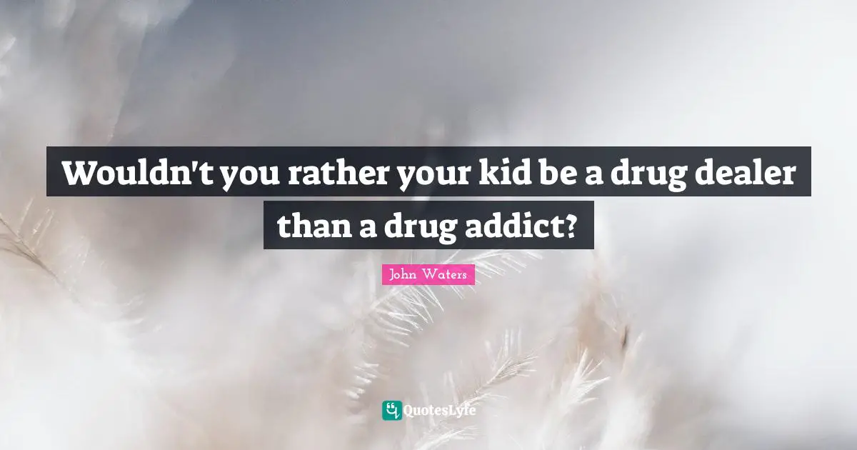 Wouldn't you rather your kid be a drug dealer than a drug addict?
