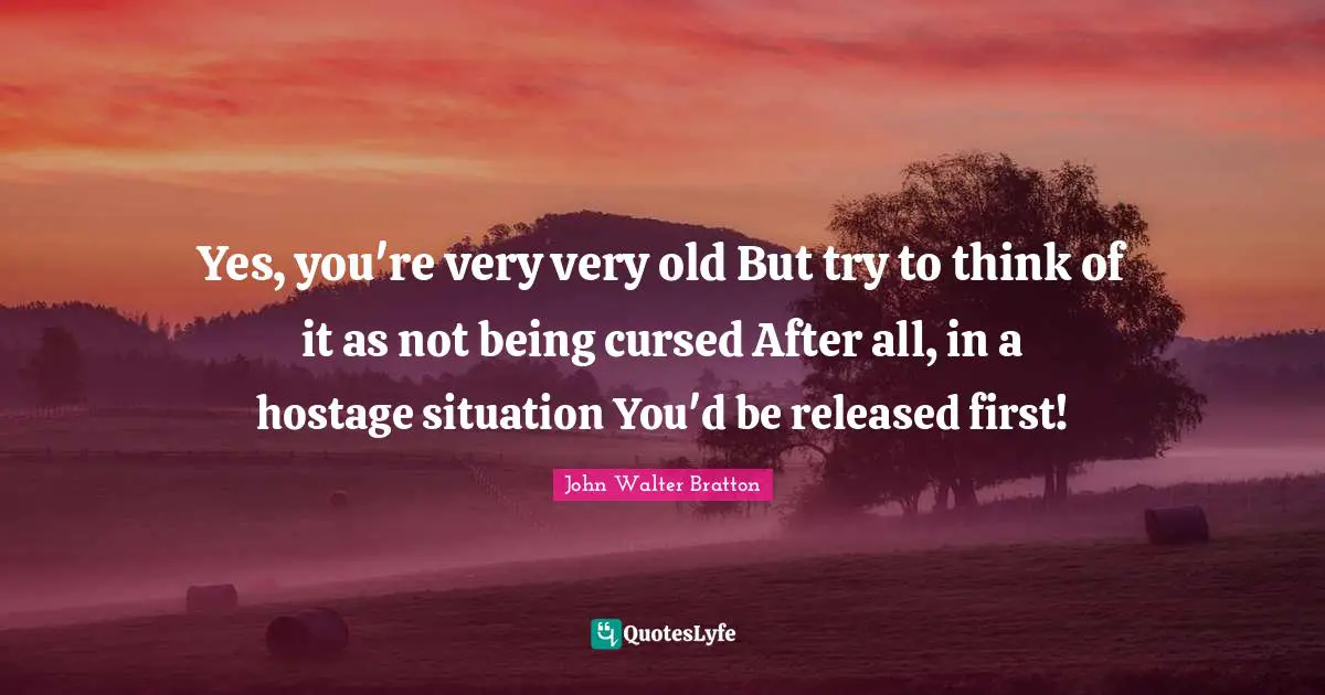 Hostage Quotes: "Yes, you're very very old But try to think of it as not being cursed After all, in a hostage situation You'd be released first!"