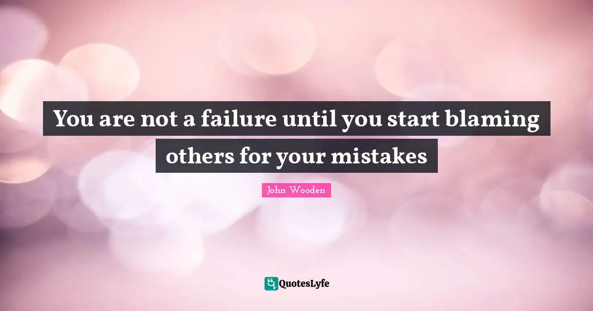 John Wooden Quotes: "You are not a failure until you start blaming others for your mistakes"