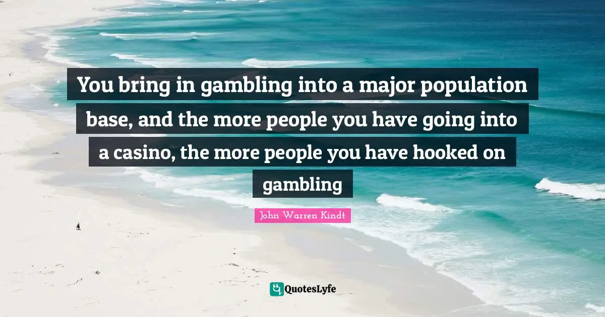 Hooked Quotes: "You bring in gambling into a major population base, and the more people you have going into a casino, the more people you have hooked on gambling"