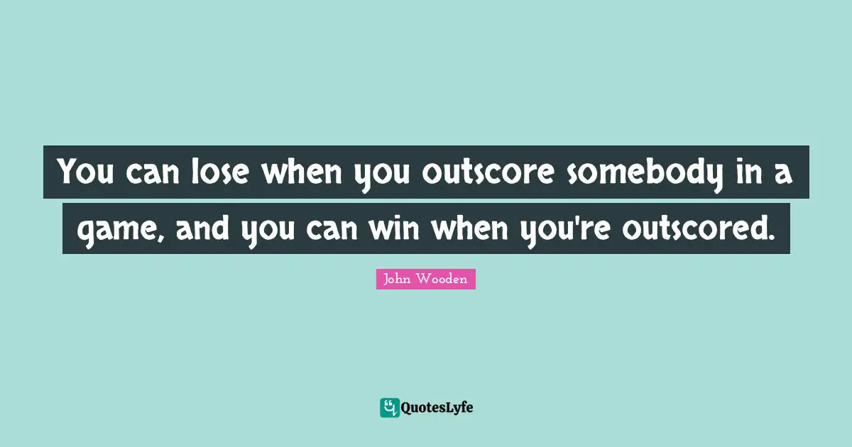 You can lose when you outscore somebody in a game, and you can win when you're outscored.