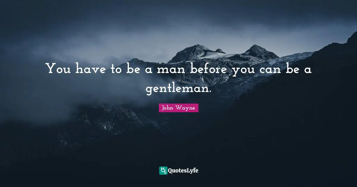 You have to be a man before you can be a gentleman.