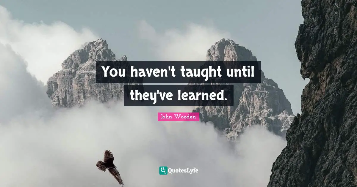 You haven't taught until they've learned.