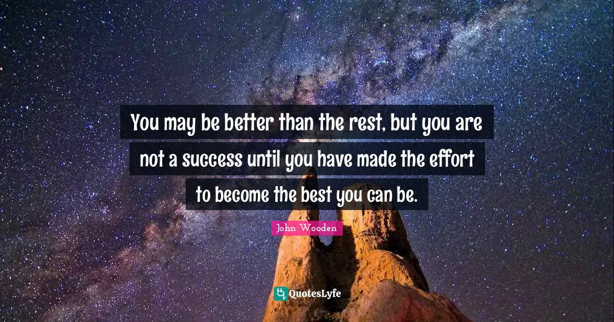 You may be better than the rest, but you are not a success until you have made the effort to become the best you can be.