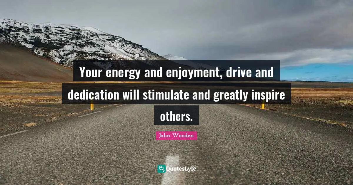 John Wooden Quotes: "Your energy and enjoyment, drive and dedication will stimulate and greatly inspire others."