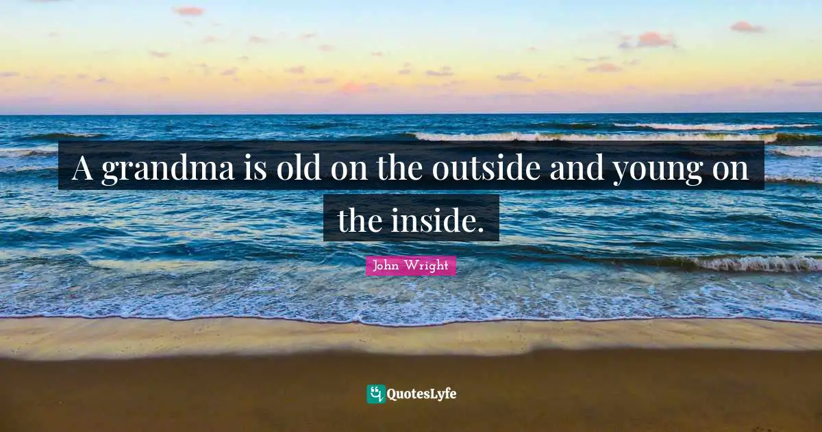 A grandma is old on the outside and young on the inside.