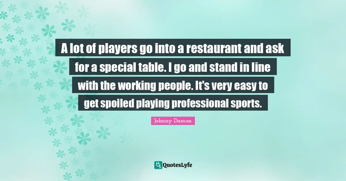A lot of players go into a restaurant and ask for a special table. I go and stand in line with the working people. It's very easy to get spoiled playing professional sports.