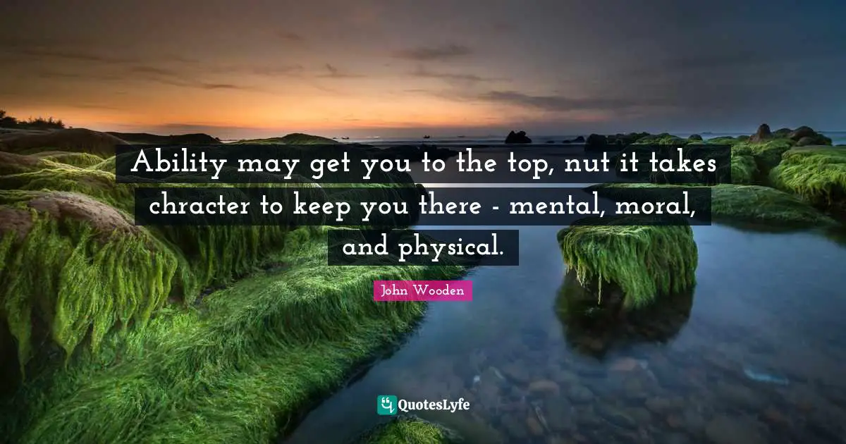 Ability may get you to the top, nut it takes chracter to keep you there - mental, moral, and physical.