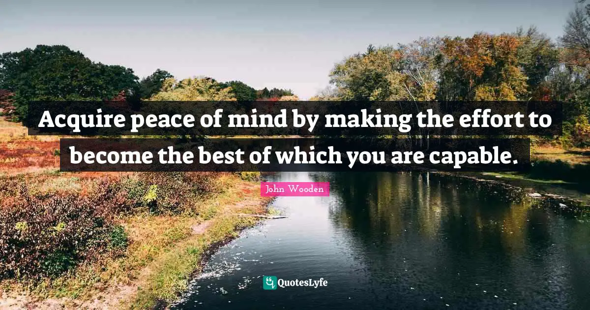 Acquire peace of mind by making the effort to become the best of which you are capable.