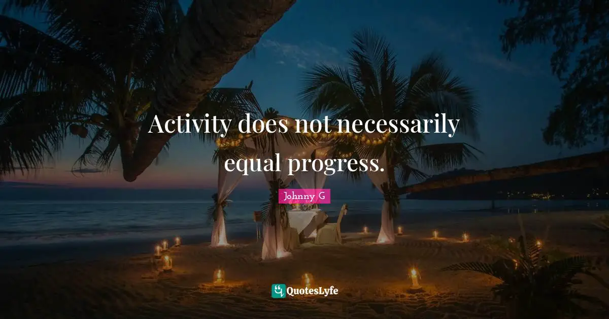 Activity does not necessarily equal progress.