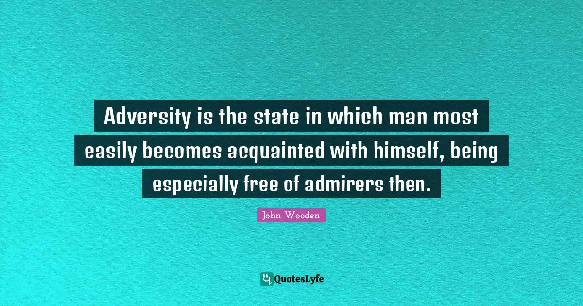Adversity is the state in which man most easily becomes acquainted with himself, being especially free of admirers then.