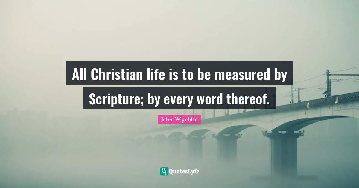 John Wycliffe Quotes: "All Christian life is to be measured by Scripture; by every word thereof."