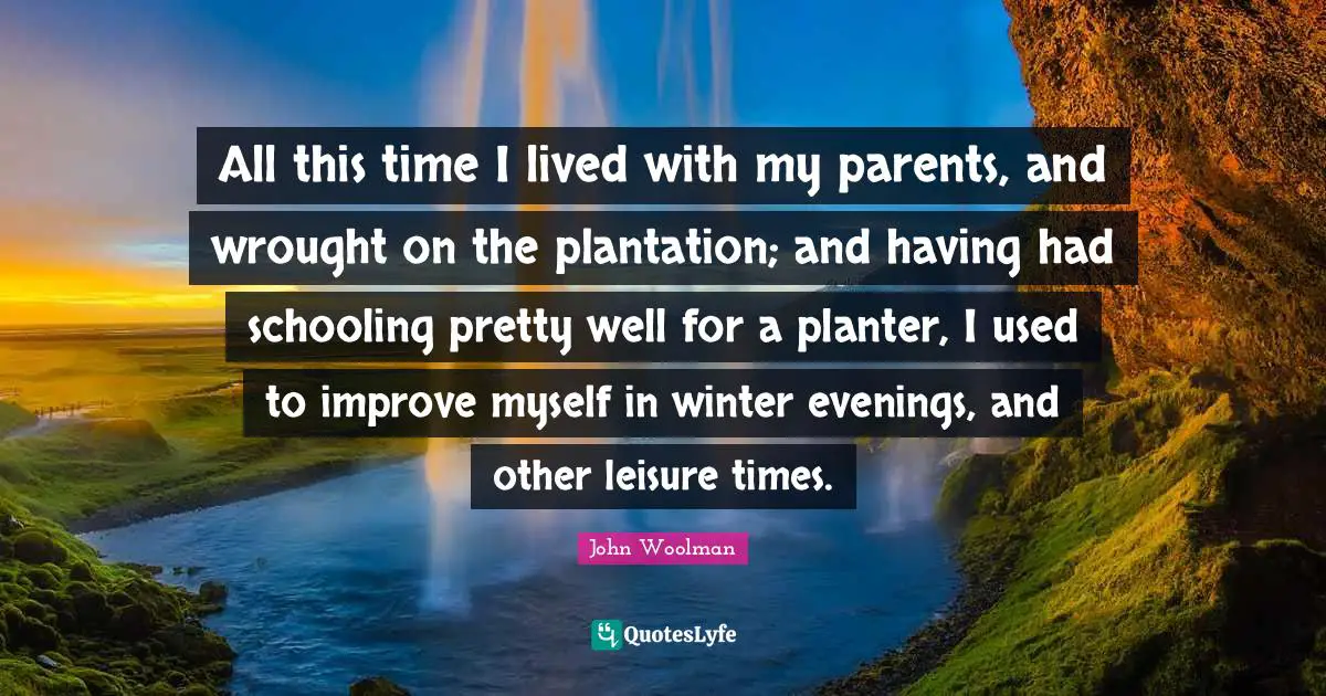 Schooling Quotes: "All this time I lived with my parents, and wrought on the plantation; and having had schooling pretty well for a planter, I used to improve myself in winter evenings, and other leisure times."