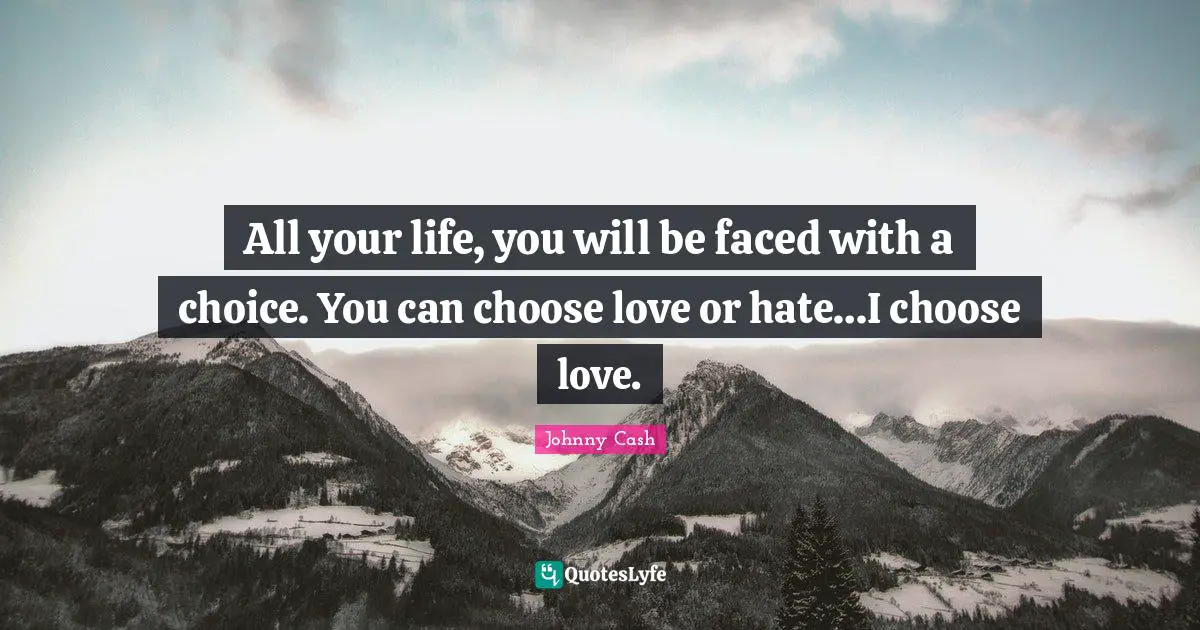 All your life, you will be faced with a choice. You can choose love or hate…I choose love.