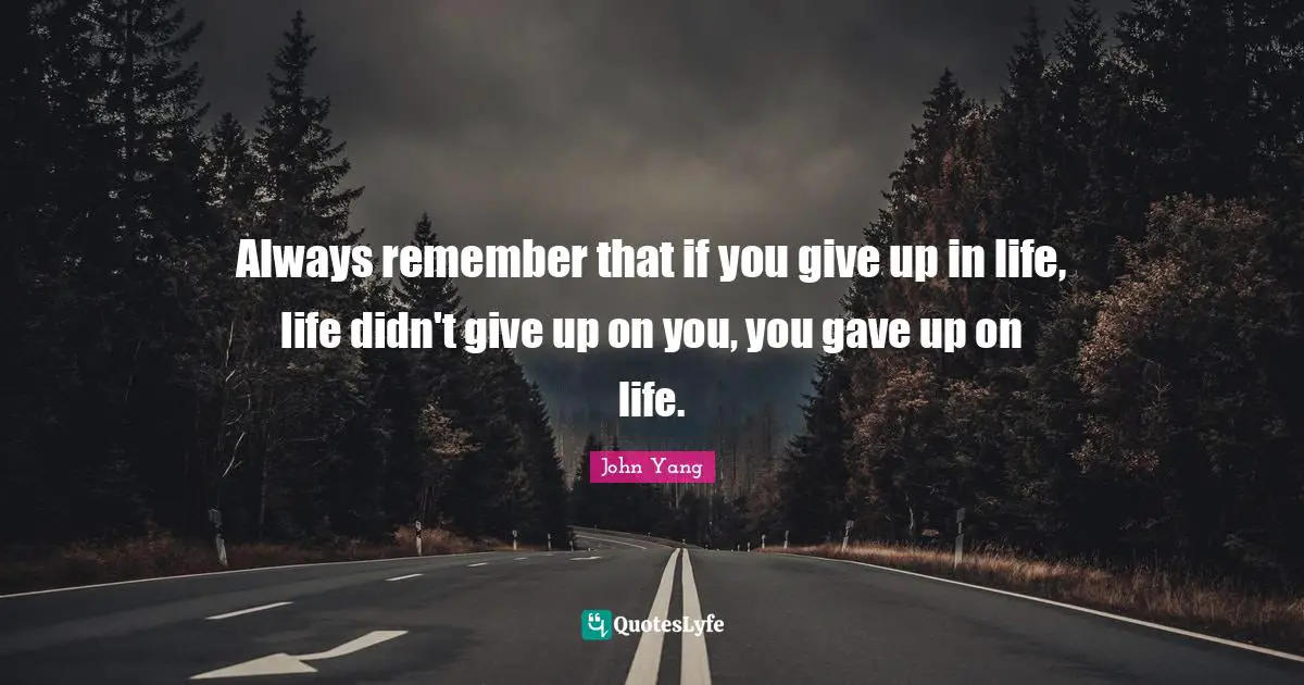 Always remember that if you give up in life, life didn't give up on you, you gave up on life.