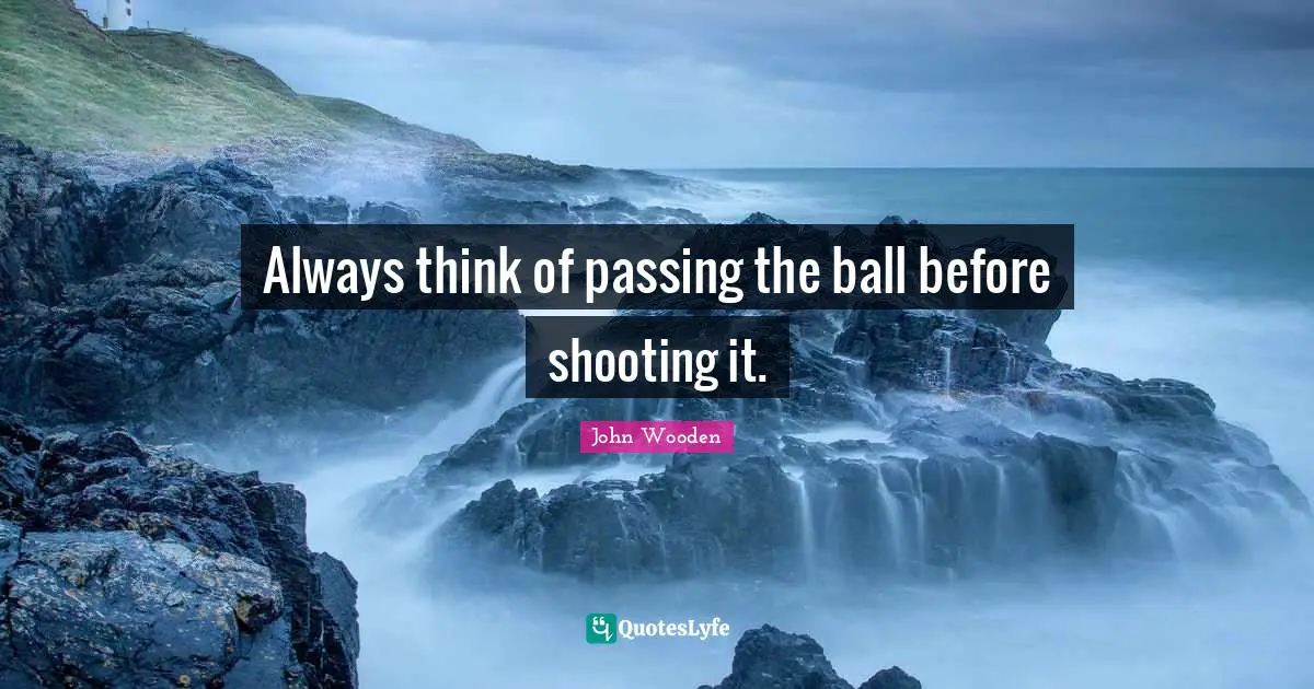 Always think of passing the ball before shooting it.