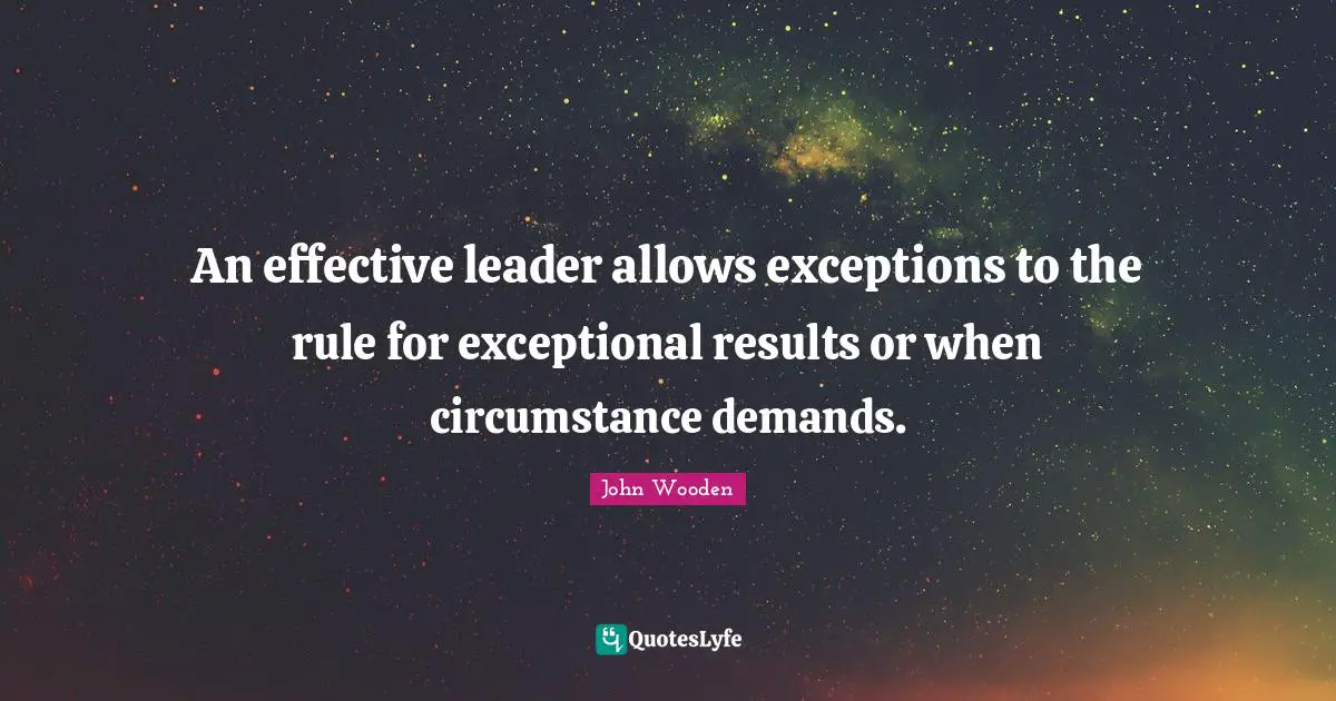 An effective leader allows exceptions to the rule for exceptional results or when circumstance demands.