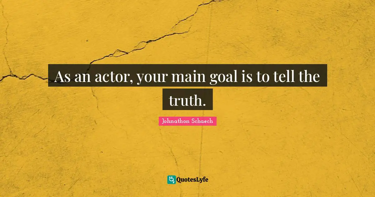 As an actor, your main goal is to tell the truth.