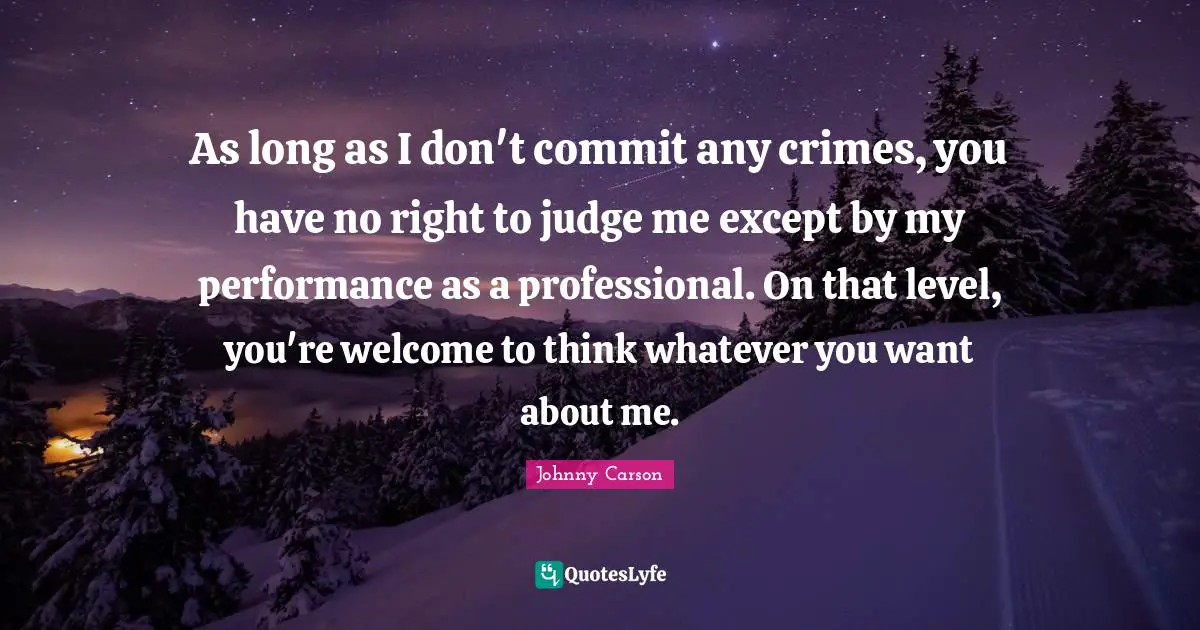 As long as I don't commit any crimes, you have no right to judge me except by my performance as a professional. On that level, you're welcome to think whatever you want about me.