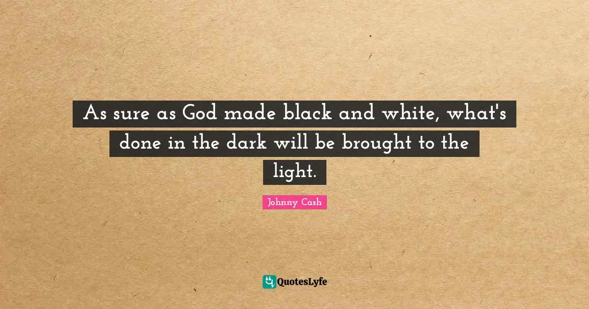 As sure as God made black and white, what's done in the dark will be brought to the light.