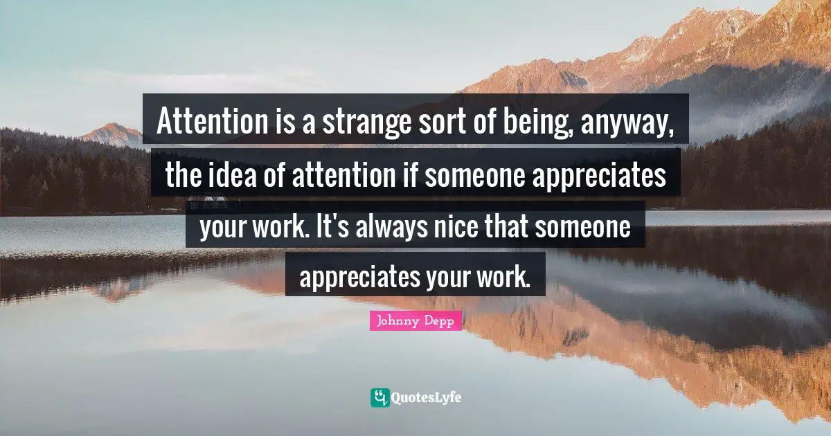 Attention is a strange sort of being, anyway, the idea of attention if someone appreciates your work. It's always nice that someone appreciates your work.
