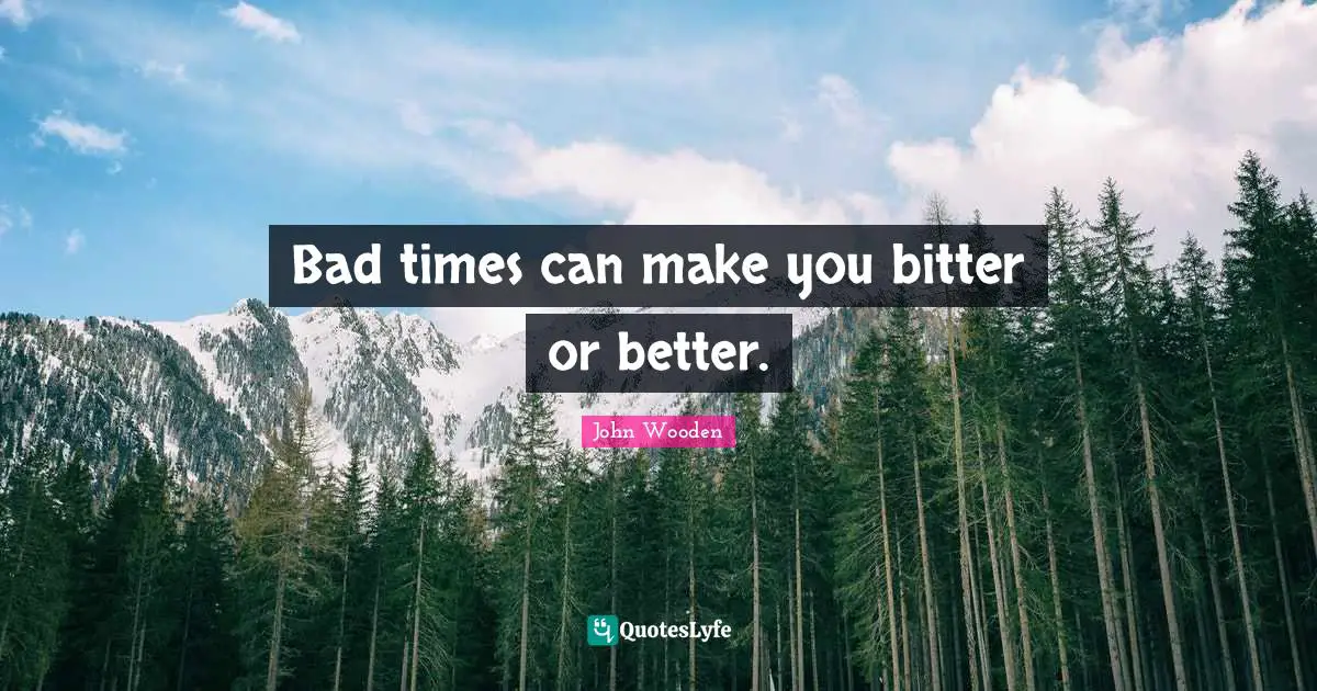 Bad times can make you bitter or better.