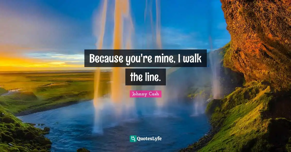 Because you're mine, I walk the line.