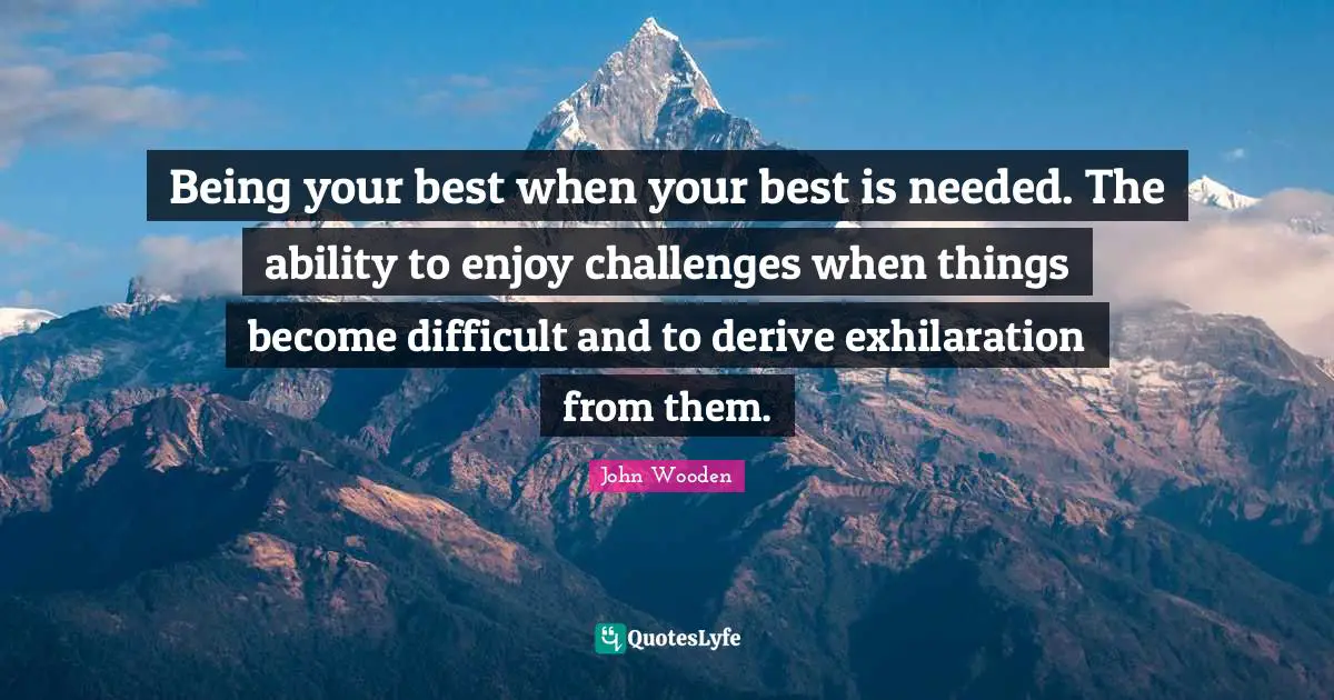 Being your best when your best is needed. The ability to enjoy challenges when things become difficult and to derive exhilaration from them.