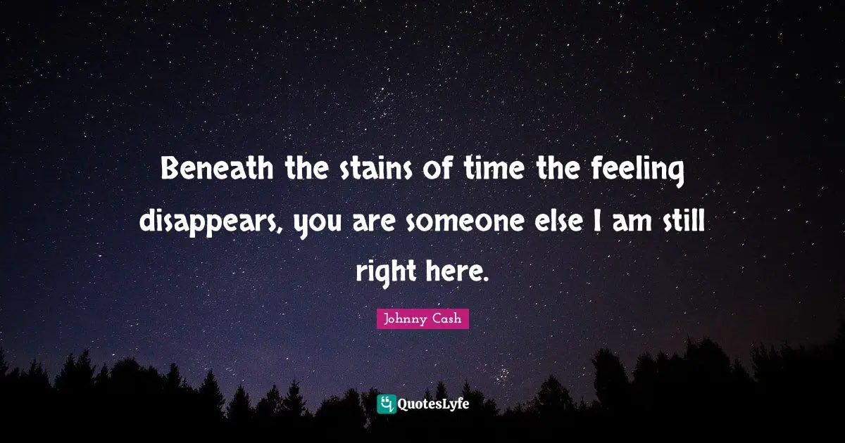 Beneath the stains of time the feeling disappears, you are someone else I am still right here.