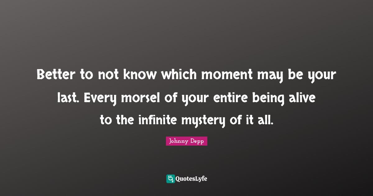 Better to not know which moment may be your last. Every morsel of your entire being alive to the infinite mystery of it all.