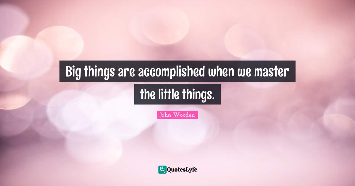 Big things are accomplished when we master the little things.