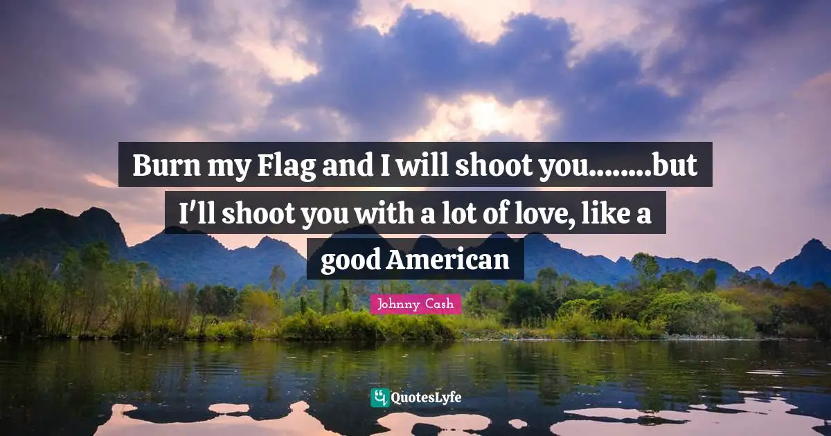 American Quotes: "Burn my Flag and I will shoot you........but I'll shoot you with a lot of love, like a good American"