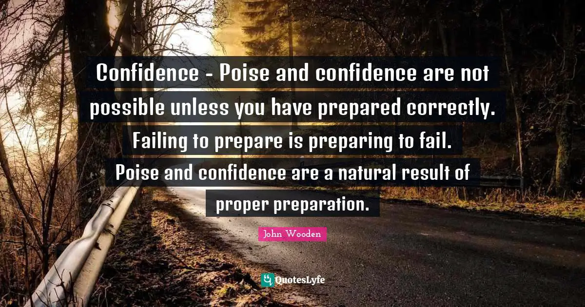 Confidence - Poise and confidence are not possible unless you have prepared correctly. Failing to prepare is preparing to fail. Poise and confidence are a natural result of proper preparation.