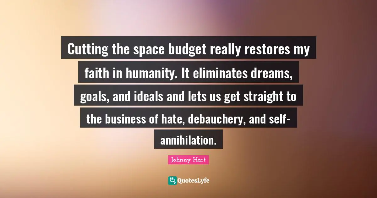 Cutting the space budget really restores my faith in humanity. It eliminates dreams, goals, and ideals and lets us get straight to the business of hate, debauchery, and self-annihilation.