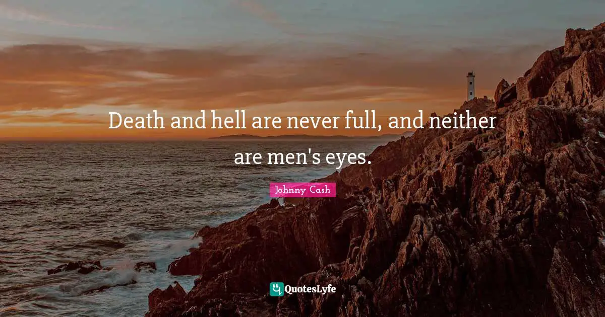 Death and hell are never full, and neither are men's eyes.