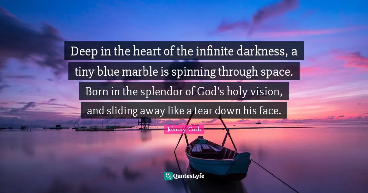 Deep in the heart of the infinite darkness, a tiny blue marble is spinning through space. Born in the splendor of God's holy vision, and sliding away like a tear down his face.
