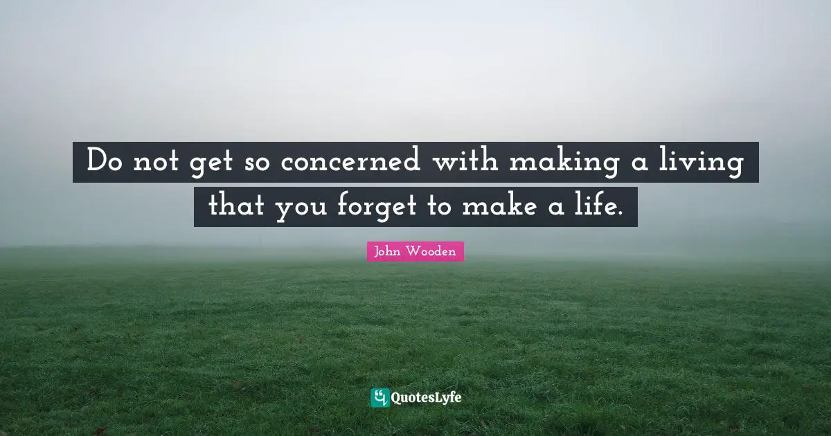 Do not get so concerned with making a living that you forget to make a life.