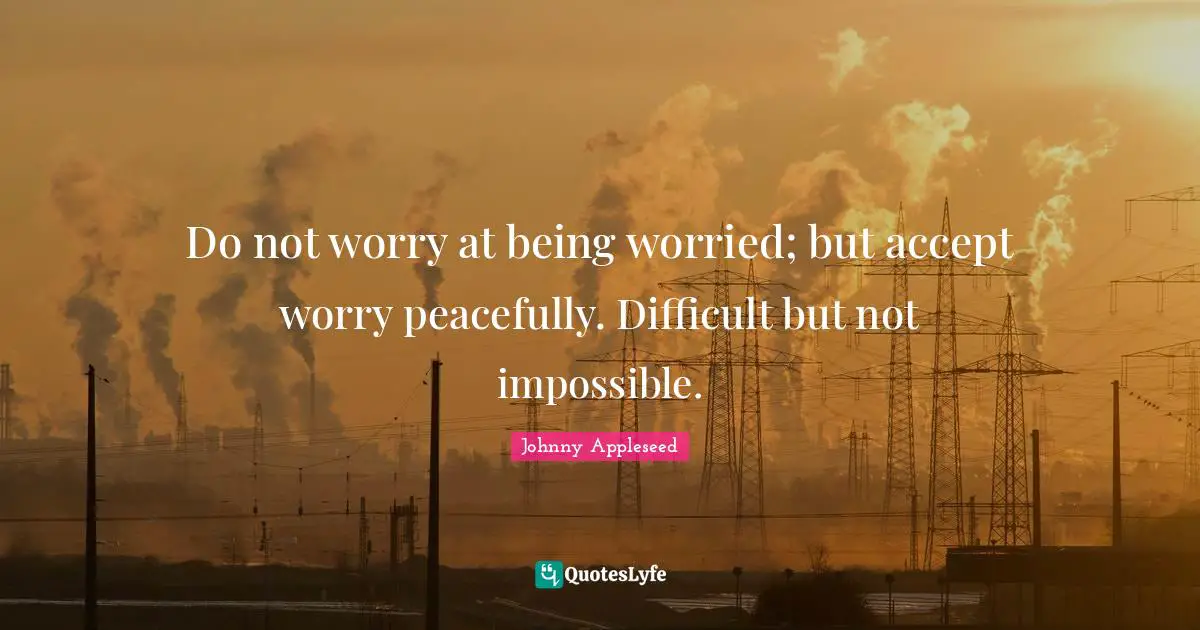Impossible Quotes: "Do not worry at being worried; but accept worry peacefully. Difficult but not impossible."