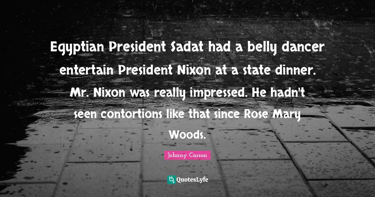 Egyptian Quotes: "Egyptian President Sadat had a belly dancer entertain President Nixon at a state dinner. Mr. Nixon was really impressed. He hadn't seen contortions like that since Rose Mary Woods."