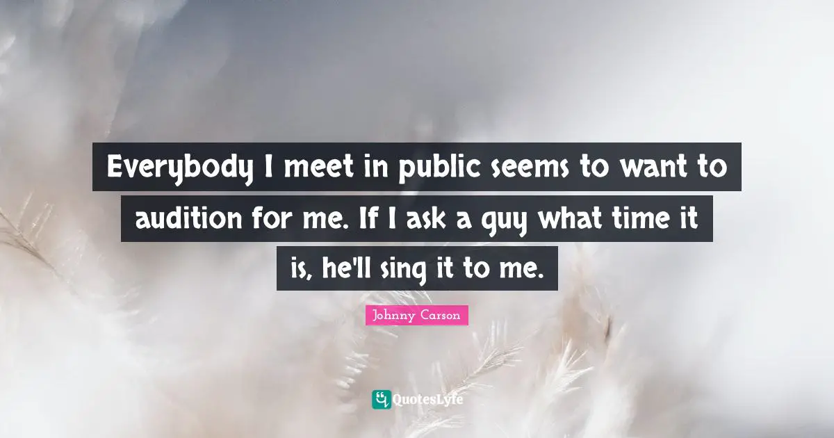 Everybody I meet in public seems to want to audition for me. If I ask a guy what time it is, he'll sing it to me.