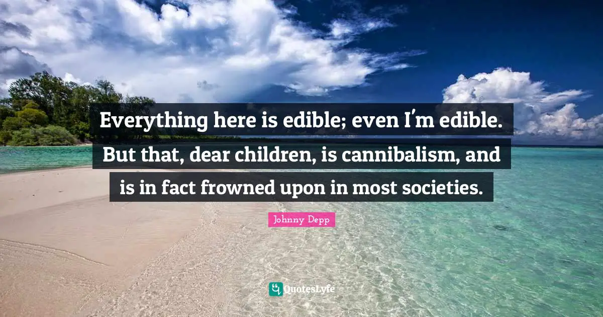 Everything here is edible; even I'm edible. But that, dear children, is cannibalism, and is in fact frowned upon in most societies.