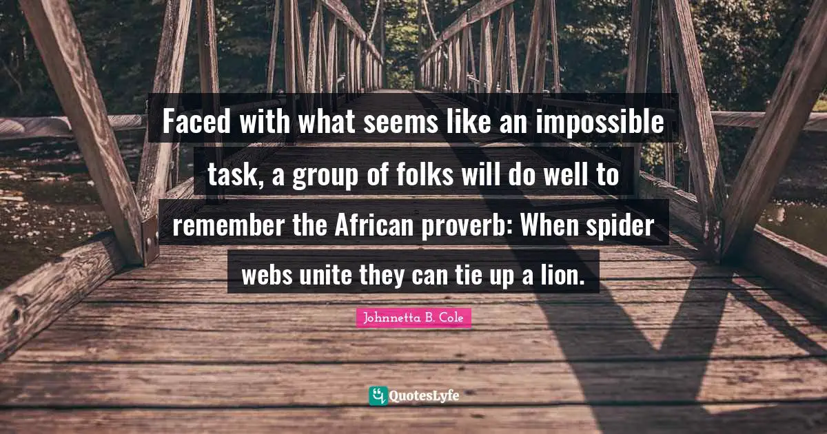 Ties Quotes: "Faced with what seems like an impossible task, a group of folks will do well to remember the African proverb: When spider webs unite they can tie up a lion."