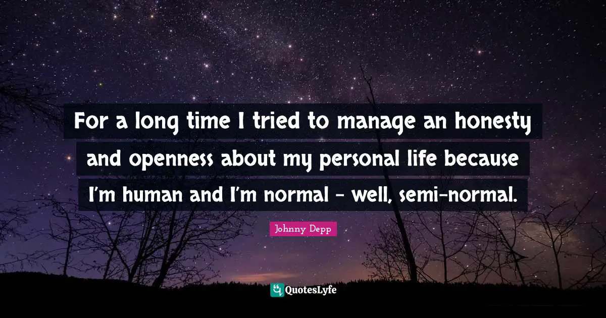 For a long time I tried to manage an honesty and openness about my personal life because I’m human and I’m normal – well, semi-normal.