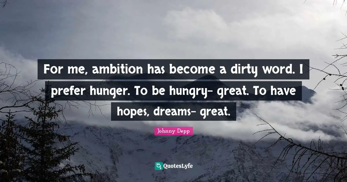 For me, ambition has become a dirty word. I prefer hunger. To be hungry- great. To have hopes, dreams- great.