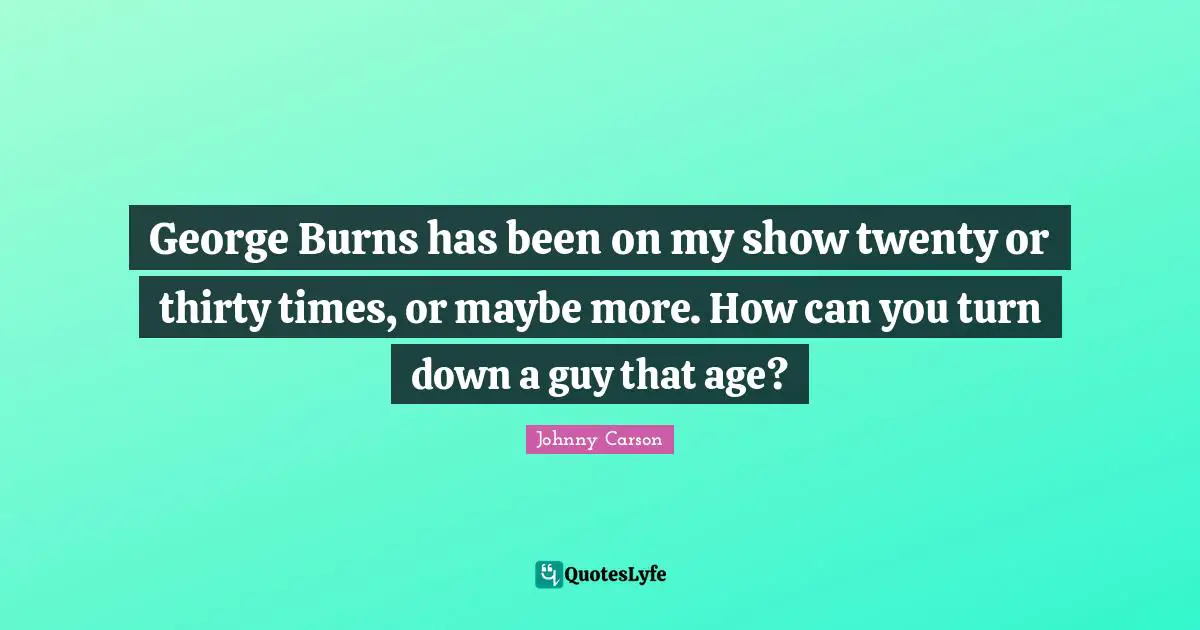George Burns has been on my show twenty or thirty times, or maybe more. How can you turn down a guy that age?