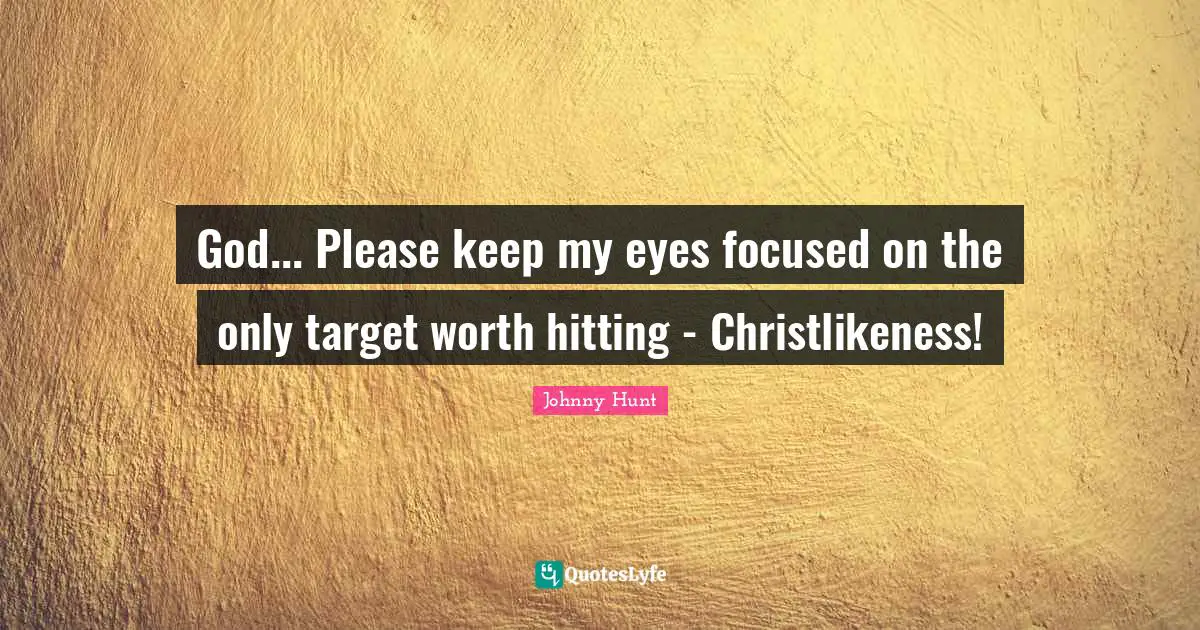 God... Please keep my eyes focused on the only target worth hitting - Christlikeness!