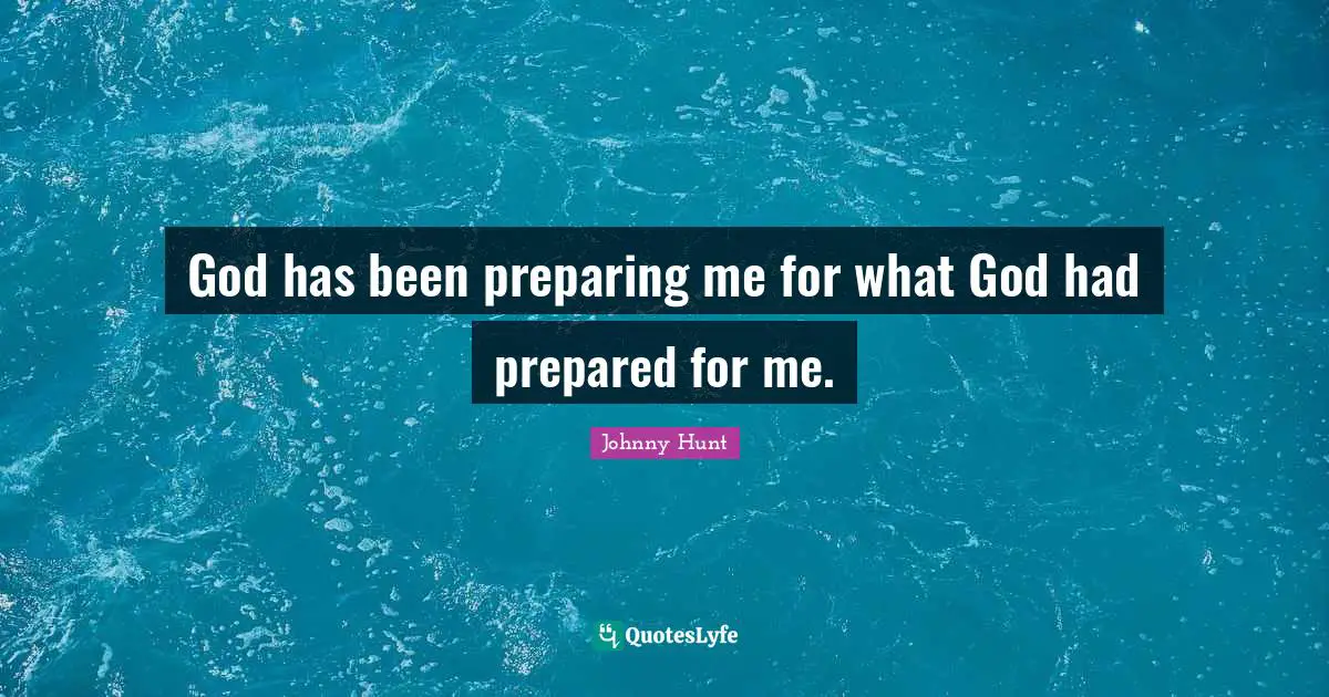 Johnny Hunt Quotes: "God has been preparing me for what God had prepared for me."