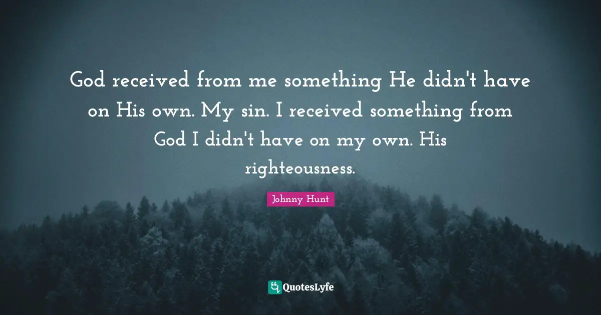 Righteousness Quotes: "God received from me something He didn't have on His own. My sin. I received something from God I didn't have on my own. His righteousness."
